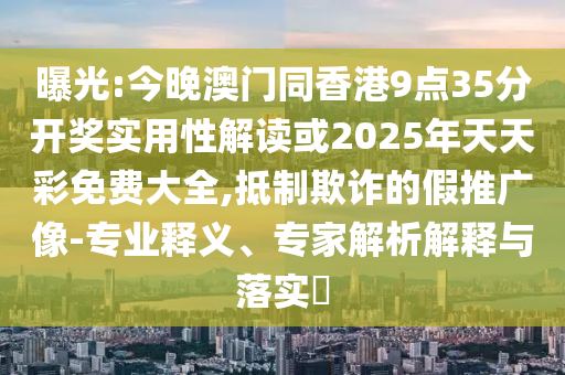 曝光:今晚澳门同香港9点35分开奖实用性解读或2025年天天彩免费大全,抵制欺诈的假推广像-专业释义、专家解析解释与落实